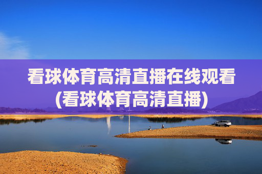 看球体育高清直播在线观看(看球体育高清直播)