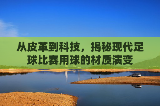 从皮革到科技，揭秘现代足球比赛用球的材质演变
