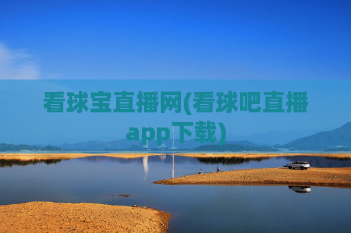 看球宝直播网(看球吧直播app下载)