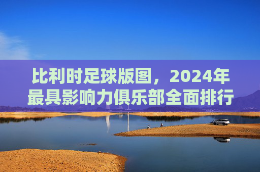 比利时足球版图，2024年最具影响力俱乐部全面排行