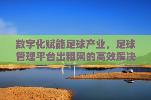数字化赋能足球产业,足球管理平台出租网的高效解决方案