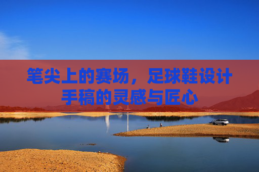 笔尖上的赛场，足球鞋设计手稿的灵感与匠心