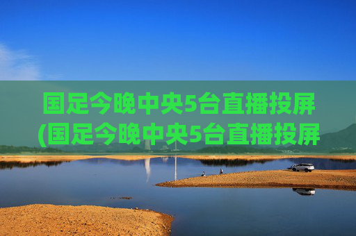 国足今晚中央5台直播投屏(国足今晚中央5台直播投屏观看)