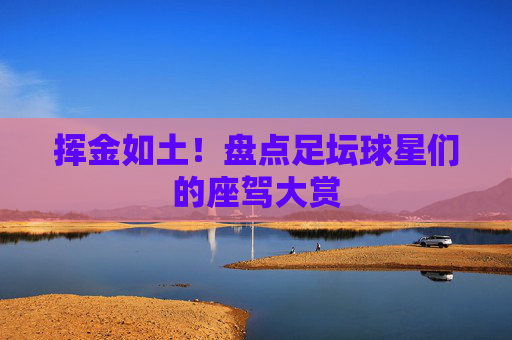 挥金如土!盘点足坛球星们的座驾大赏