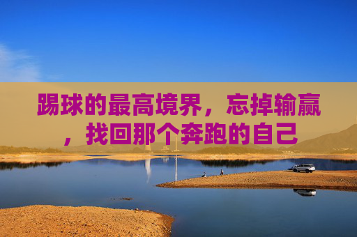 踢球的最高境界,忘掉输赢,找回那个奔跑的自己