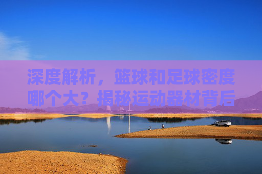 深度解析,篮球和足球密度哪个大?揭秘运动器材背后的物理奥秘