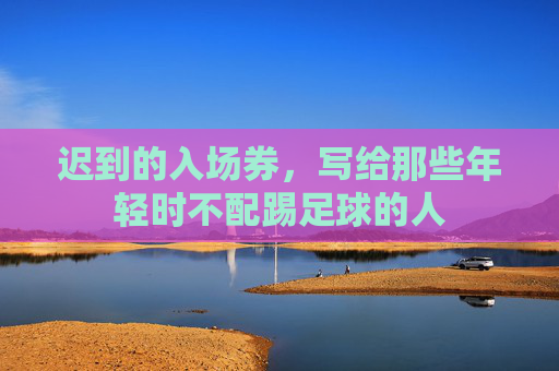 迟到的入场券,写给那些年轻时不配踢足球的人