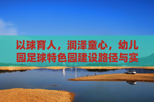 以球育人，润泽童心，幼儿园足球特色园建设路径与实践探析