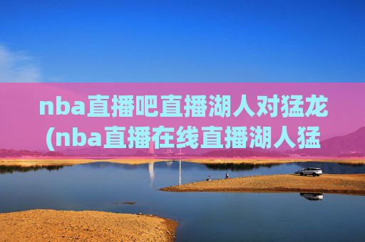 nba直播吧直播湖人对猛龙(nba直播在线直播湖人猛龙)