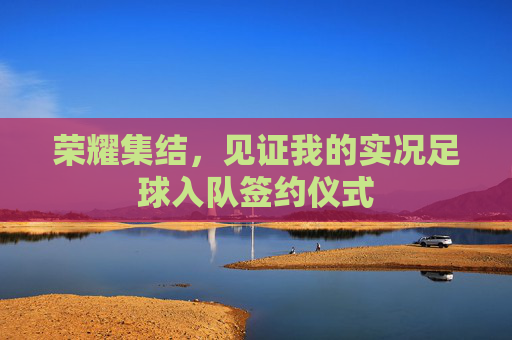 荣耀集结,见证我的实况足球入队签约仪式