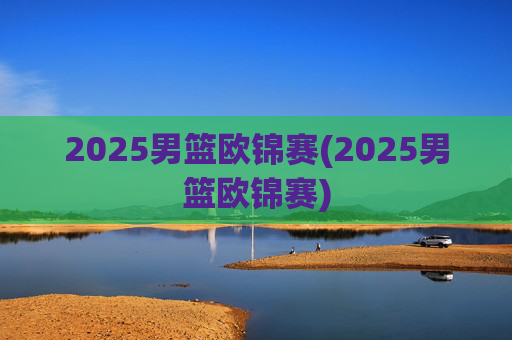 2025男篮欧锦赛(2025男篮欧锦赛)