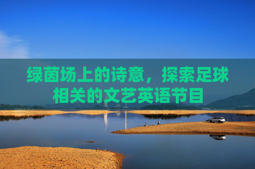 绿茵场上的诗意，探索足球相关的文艺英语节目
