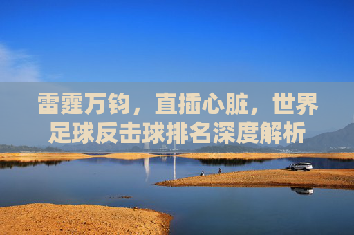 雷霆万钧，直插心脏，世界足球反击球排名深度解析