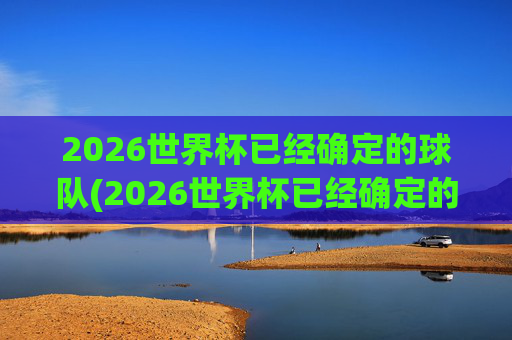 2026世界杯已经确定的球队(2026世界杯已经确定的球队欧洲)