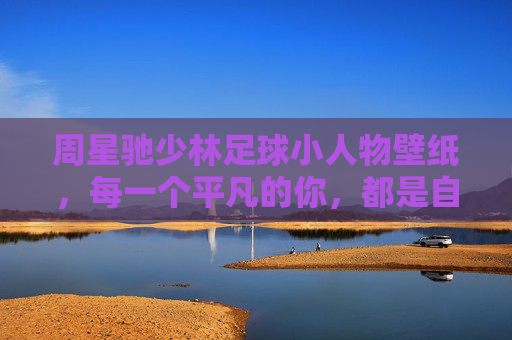 周星驰少林足球小人物壁纸，每一个平凡的你，都是自己故事里的超级英雄