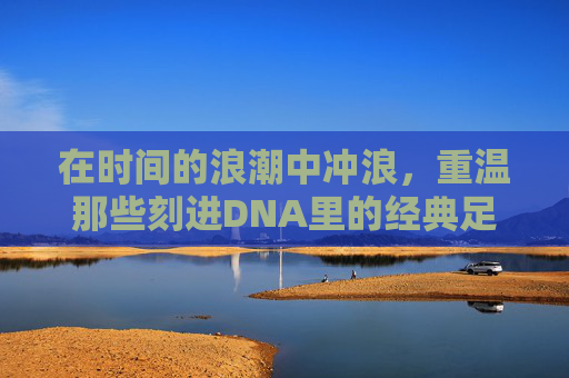 在时间的浪潮中冲浪,重温那些刻进DNA里的经典足球广告