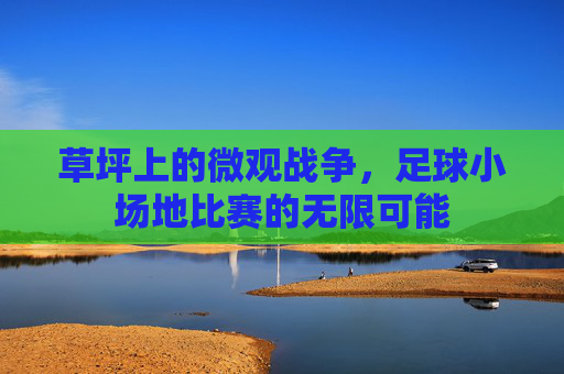草坪上的微观战争,足球小场地比赛的无限可能