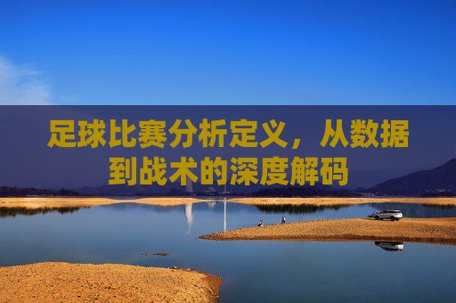 足球比赛分析定义,从数据到战术的深度解码