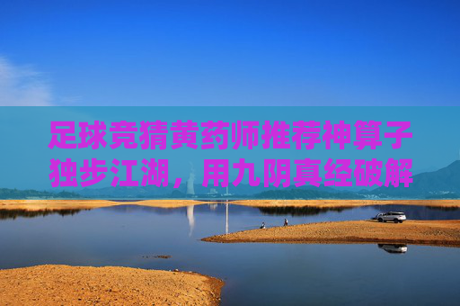足球竞猜黄药师推荐神算子独步江湖，用九阴真经破解胜负玄机