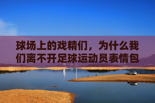 球场上的戏精们，为什么我们离不开足球运动员表情包带字？
