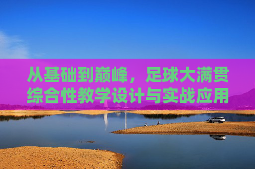 从基础到巅峰，足球大满贯综合性教学设计与实战应用