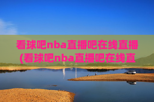 看球吧nba直播吧在线直播(看球吧nba直播吧在线直播视频)