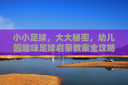 小小足球,大大秘密,幼儿园趣味足球启蒙教案全攻略