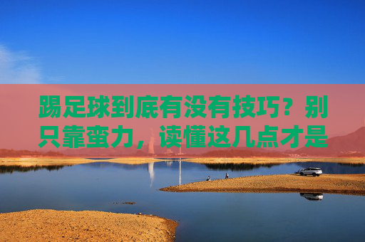 踢足球到底有没有技巧？别只靠蛮力，读懂这几点才是真内行