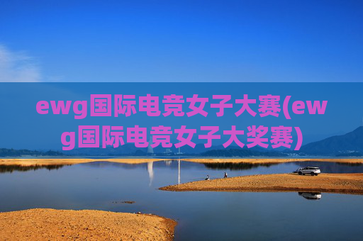 ewg国际电竞女子大赛(ewg国际电竞女子大奖赛)