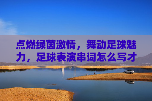 点燃绿茵激情，舞动足球魅力，足球表演串词怎么写才吸睛？