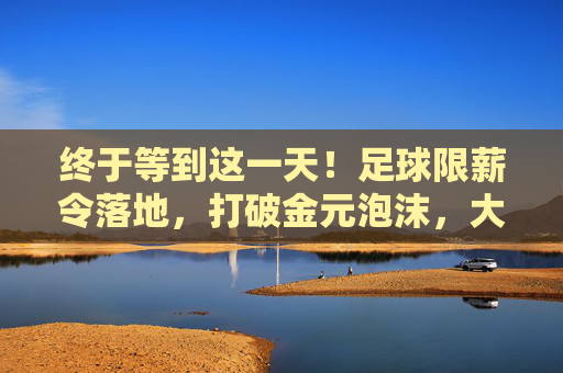 终于等到这一天!足球限薪令落地,打破金元泡沫,大快人心!