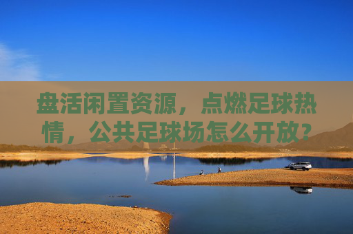 盘活闲置资源，点燃足球热情，公共足球场怎么开放？