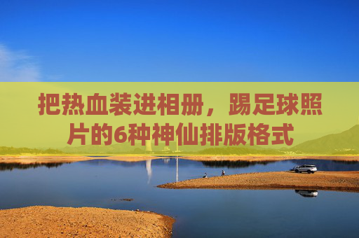 把热血装进相册，踢足球照片的6种神仙排版格式