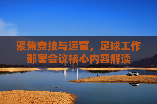 聚焦竞技与运营，足球工作部署会议核心内容解读