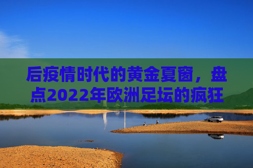 后疫情时代的黄金夏窗，盘点2022年欧洲足坛的疯狂与理性