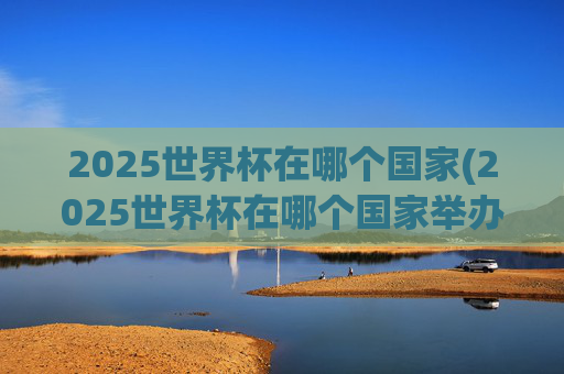2025世界杯在哪个国家(2025世界杯在哪个国家举办)
