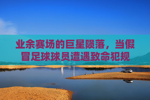 业余赛场的巨星陨落，当假冒足球球员遭遇致命犯规