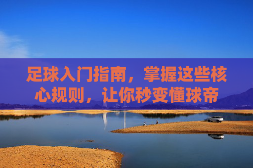 足球入门指南，掌握这些核心规则，让你秒变懂球帝