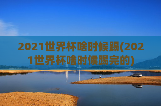 2021世界杯啥时候踢(2021世界杯啥时候踢完的)