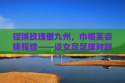 铿锵玫瑰傲九州,巾帼英姿铸辉煌——谈女足足球对联与精神