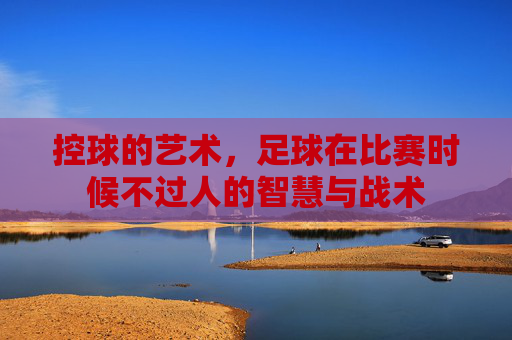 控球的艺术,足球在比赛时候不过人的智慧与战术