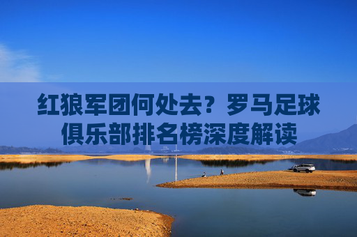 红狼军团何处去?罗马足球俱乐部排名榜深度解读