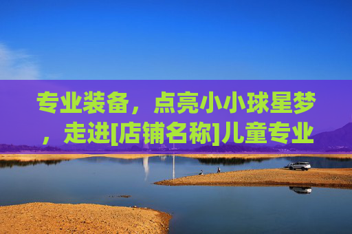 专业装备，点亮小小球星梦，走进[店铺名称]儿童专业足球服装店