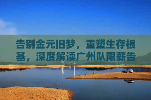 告别金元旧梦,重塑生存根基,深度解读广州队限薪告示背后的生存逻辑