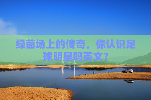 绿茵场上的传奇，你认识足球明星吗英文？