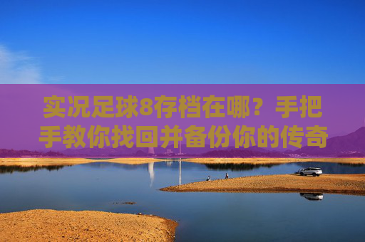 实况足球8存档在哪?手把手教你找回并备份你的传奇存档