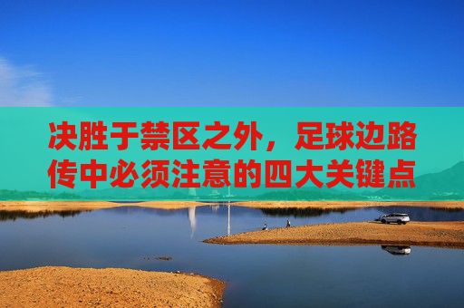 决胜于禁区之外,足球边路传中必须注意的四大关键点