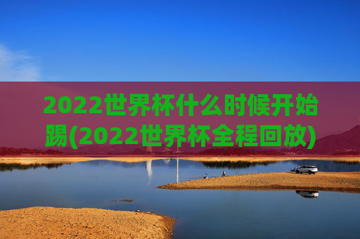 2022世界杯什么时候开始踢(2022世界杯全程回放)