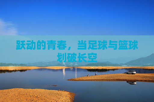 跃动的青春,当足球与篮球划破长空