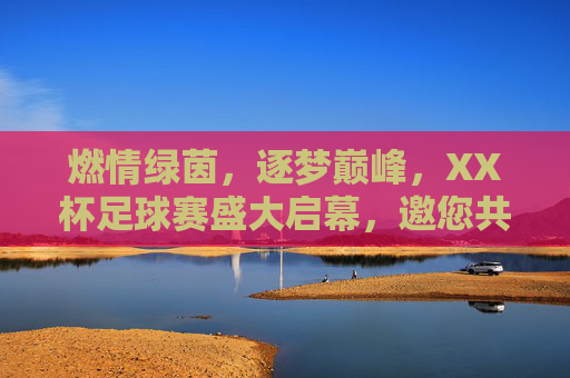 燃情绿茵,逐梦巅峰,XX杯足球赛盛大启幕,邀您共赴热血之约